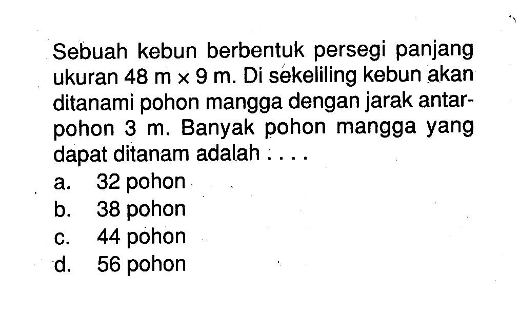 Sebuah kebun berbentuk persegi panjang ukuran 48 m x 9 m. Di sékeliling kebun akan ditanami pohon mangga dengan jarak antarpohon 3 m. Banyak pohon mangga yang dapat ditanam adalah : . . .