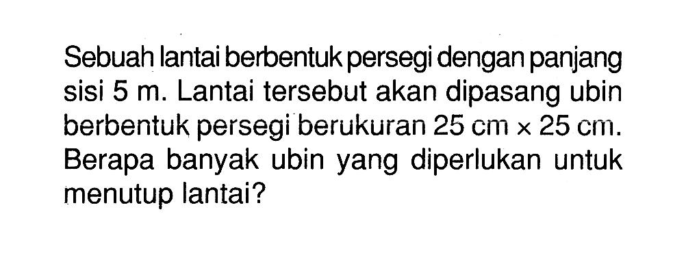 Sebuah lantai berbentuk persegi dengan panjang sisi 5 m . Lantai tersebut akan dipasang ubin berbentuk persegi berukuran 25 cm x 25 cm. Berapa banyak ubin yang diperlukan untuk menutup lantai?