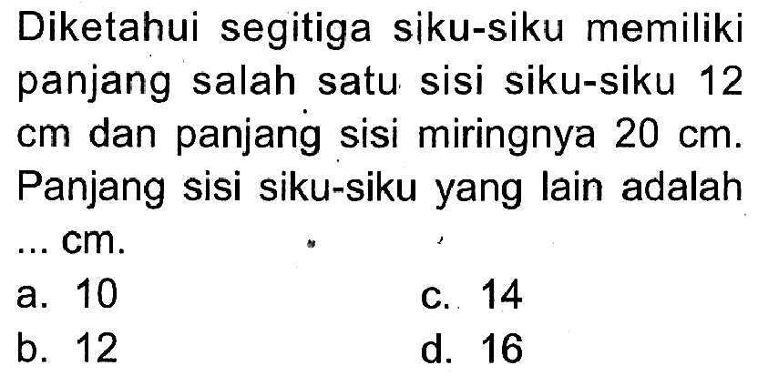 Diketahui segitiga siku-siku memiliki panjang salah satu sisi siku-siku 12 cm dan panjang sisi miringnya 20 cm. Panjang sisi siku-siku yang lain adalah ... cm.