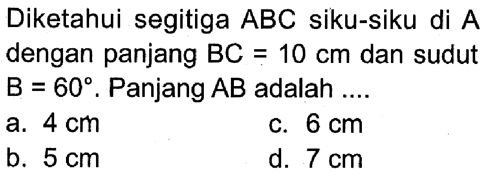 Diketahui segitiga  ABC  siku-siku di  A  dengan panjang  BC=10 cm  dan sudut  B=60 .  Panjang  AB  adalah ....