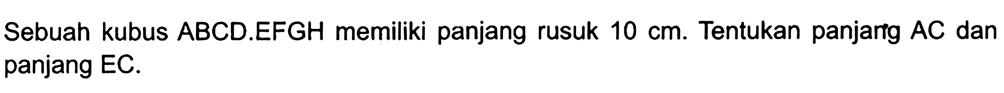 Sebuah kubus ABCD.EFGH memiliki panjang rusuk 10 cm. Tentukan panjang AC dan panjang EC.