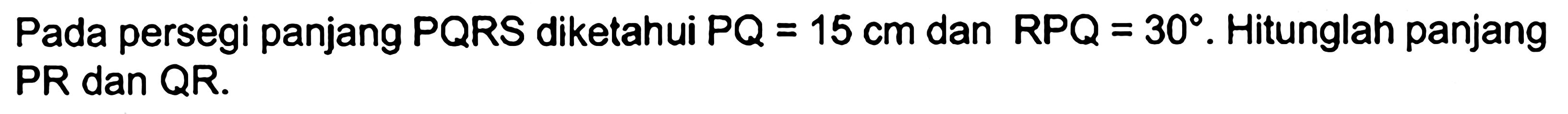 Pada persegi panjang  P Q R S  diketahui  P Q=15 cm  dan  R P Q=30 . Hitunglah panjang PR dan QR.