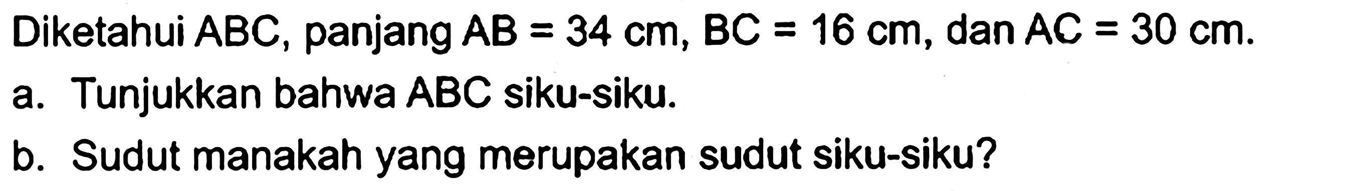 Diketahui ABC, panjang AB=34 cm, BC=16 cm, dan AC=30 cm. a. Tunjukkan bahwa ABC siku-siku. b. Sudut manakah yang merupakan sudut siku-siku?