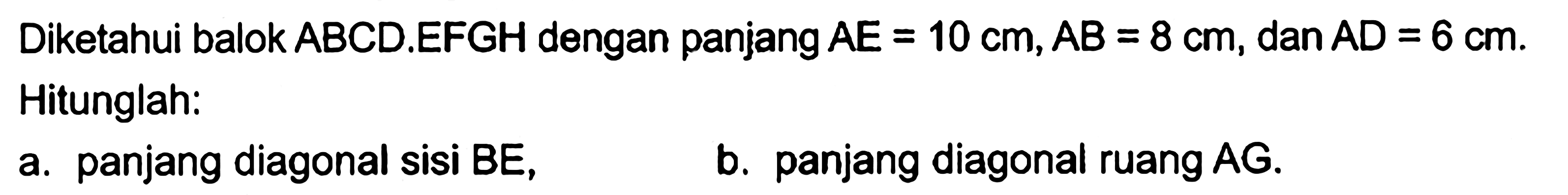 Diketahui balok ABCD.EFGH dengan panjang AE=10 cm, AB=8 cm, dan AD=6 cm. Hitunglah:a. panjang diagonal sisi BE,b. panjang diagonal ruang AG.