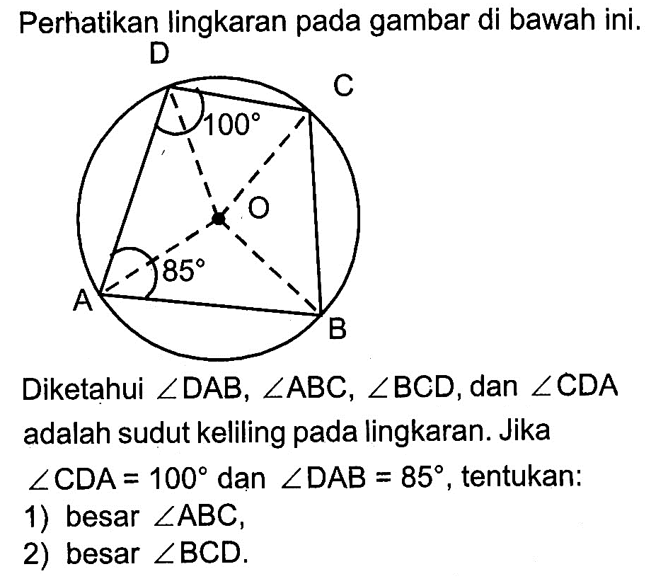 Perhatikan lingkaran pada gambar di bawah ini. D 100 C O A 85 B Diketahui sudut DAB, sudut ABC, sudut BCD, dan sudut CDA adalah sudut keliling pada lingkaran. Jika sudut CDA=100 dan sudut DAB=85, tentukan:
1) besar sudut ABC,
2) besar sudut BCD. 