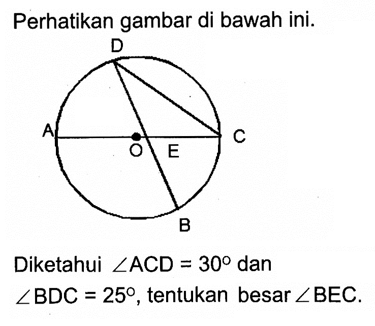 Perhatikan gambar di bawah ini.
D A O E C B 
Diketahui  sudut ACD = 30 dan sudut BDC = 25, tentukan besar sudut BEC.