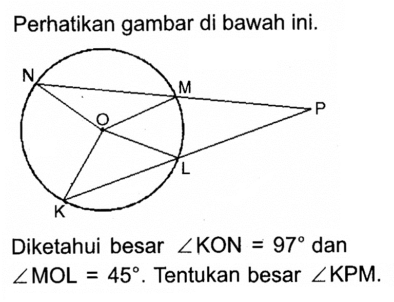 Perhatikan gambar di bawah ini. N M P O K L Diketahui besar sudut KON=97 dan sudut MOL=45. Tentukan besar sudut KPM.