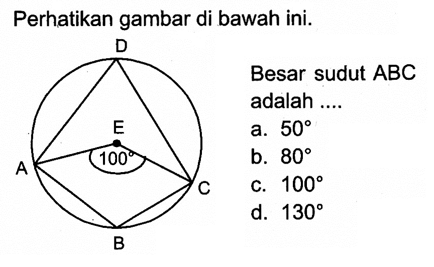 D A E 100 C B
Perhatikan gambar di bawah ini.
Besar sudut ABC adalah ....
a. 50
b. 80
c. 100
d. 130