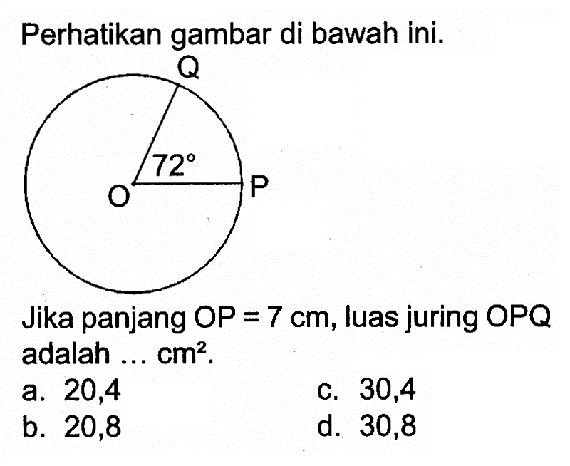 Perhatikan gambar di bawah ini. Q O 72 P Jika panjang OP=7 cm, luas juring OPQ adalah ... cm^2. a. 20,4 c. 30,4 b. 20,8 d. 30,8