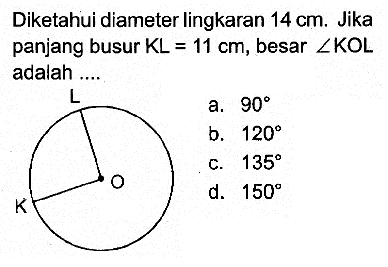 Diketahui diameter lingkaran 14 cm. Jika panjang busur KL = 11 cm, besar sudut KOL adalah ....
L K O
a.  90 
b.  120 
c.  135 
d.  150 