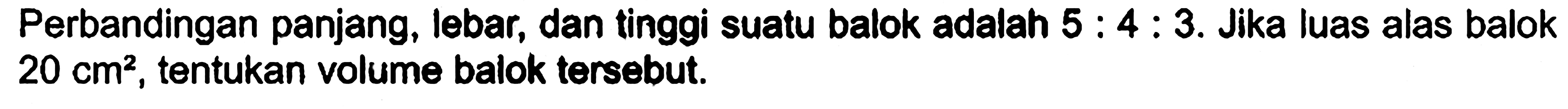Perbandingan panjang, lebar, dan tinggi suatu balok adalah  5: 4: 3 . Jika luas alas balok  20 cm^2 , tentukan volume balok tersebut.