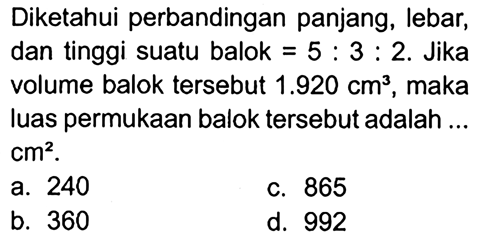 Diketahui perbandingan panjang, lebar, dan tinggi suatu balok=5:3:2. Jika volume balok tersebut 1.920 cm^3, maka luas permukaan balok tersebut adalah... cm^2 