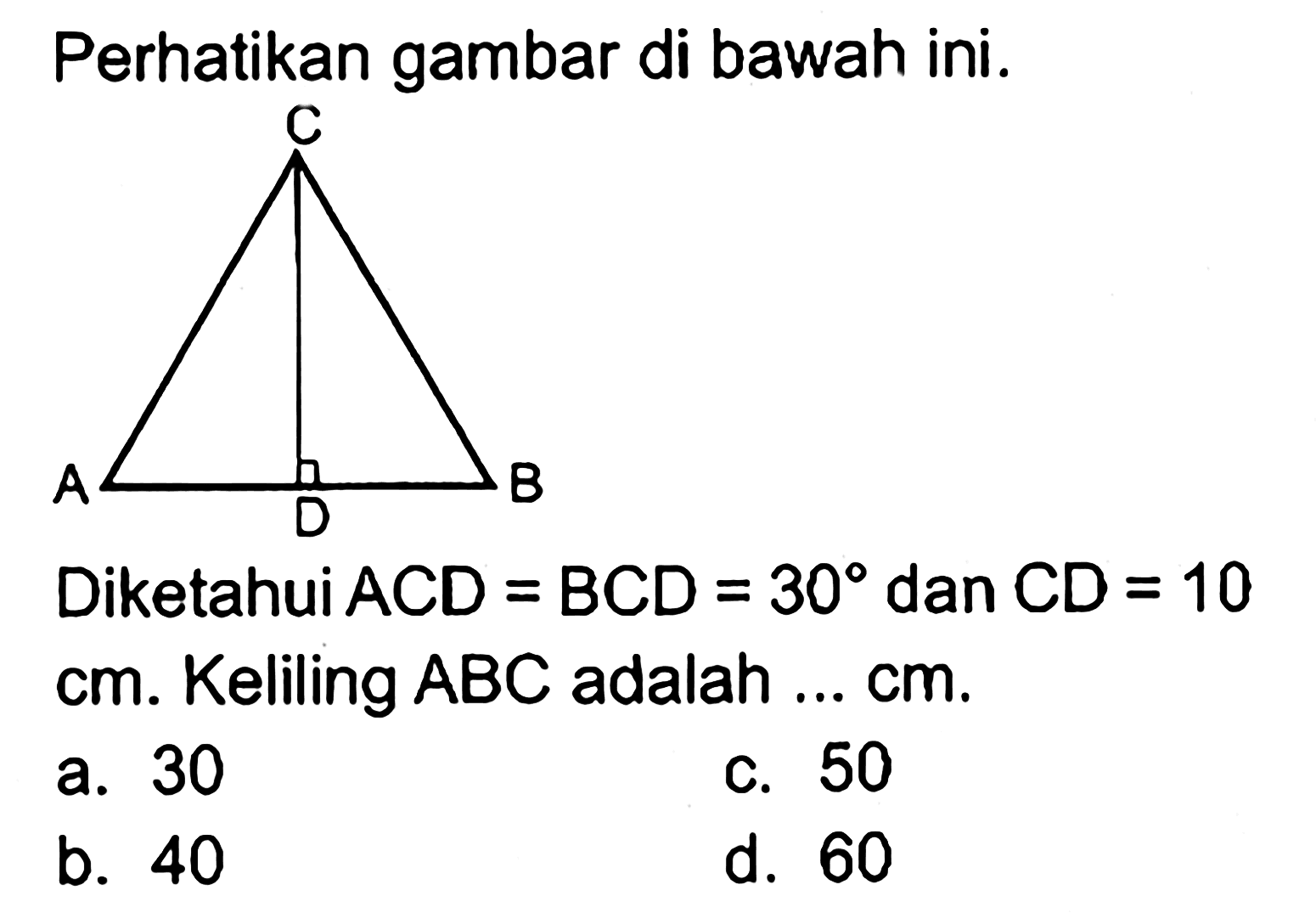 Perhatikan gambar di bawah ini. Diketahui ACD=BCD=30 dan CD=10 cm. Keliling ABC adalah ...  cm