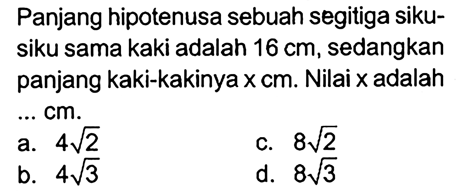 Panjang hipotenusa sebuah segitiga sikusiku sama kaki adalah  16 cm , sedangkan panjang kaki-kakinya x cm . Nilai x  adalah  .... cm .