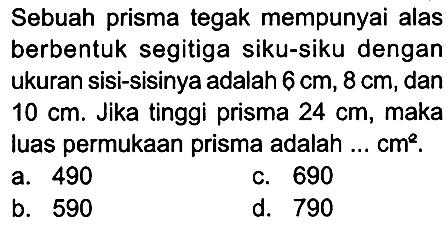 Sebuah prisma tegak mempunyai alas berbentuk segitiga siku-siku dengan ukuran sisi-sisinya adalah 6 cm, 8 cm, dan 10 cm. Jika tinggi prisma 24 cm, maka luas permukaan prisma adalah ...  cm^2 .