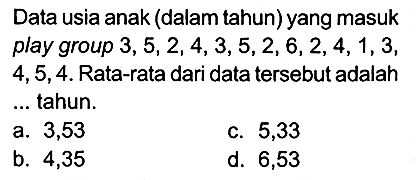 Data usia anak (dalam tahun) yang masuk play group 3,5,2,4,3,5,2,6,2,4,1,3, 4,5,4. Rata-rata dari data tersebut adalah ... tahun.