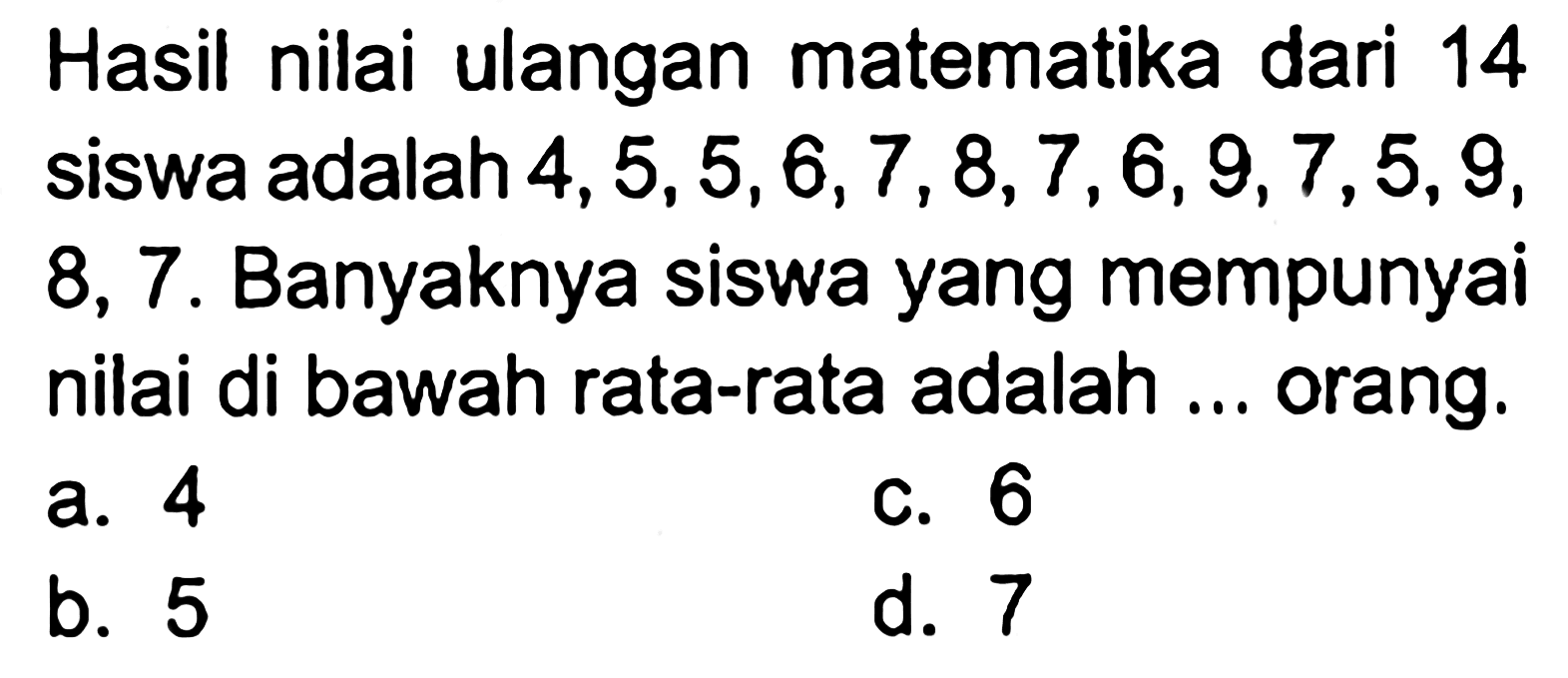 Hasil nilai ulangan matematika dari 14 siswa adalah 4,5,5,6,7,8,7,6,9,7,5,9,8,7. Banyaknya siswa yang mempunyai nilai di bawah rata-rata adalah ... orang.