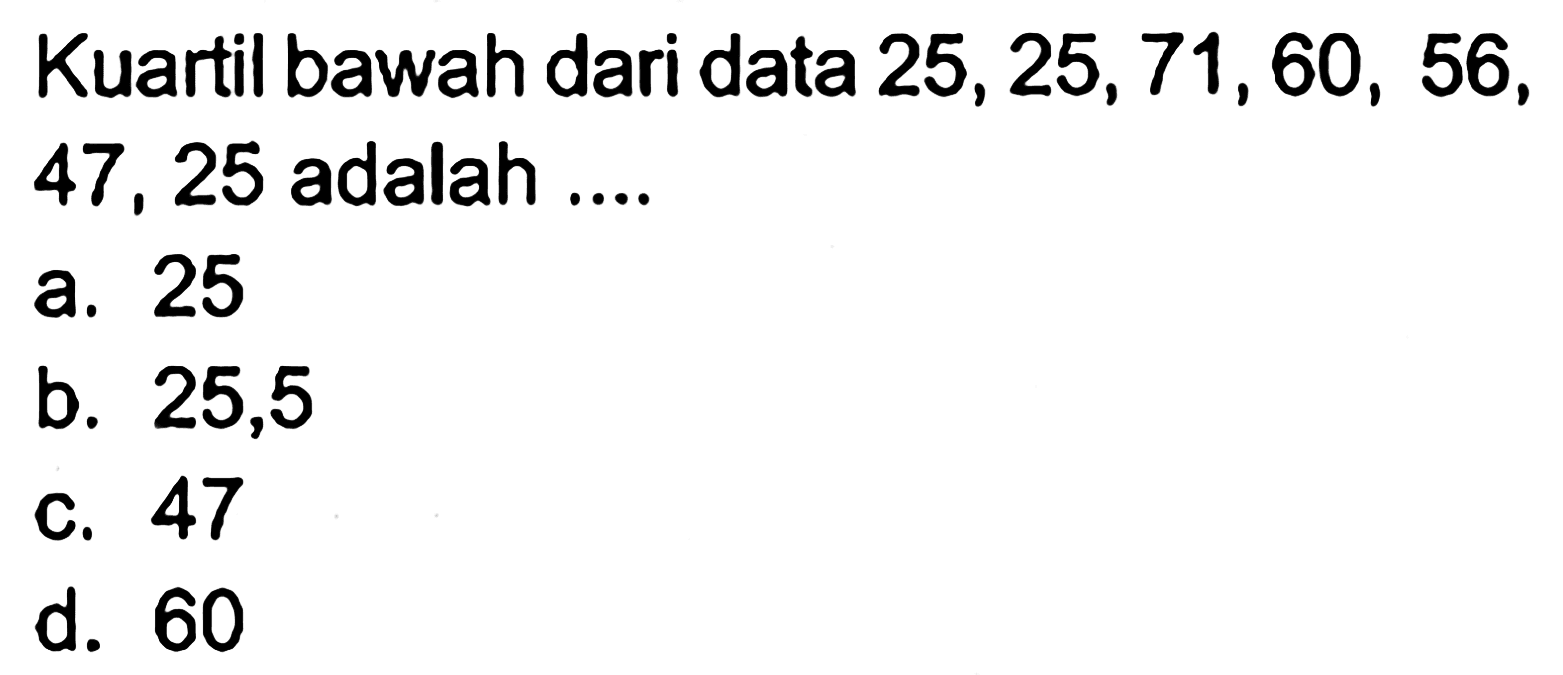 Kuartil bawah dari data 25, 25, 71, 60, 56, 47, 25 adalah ...