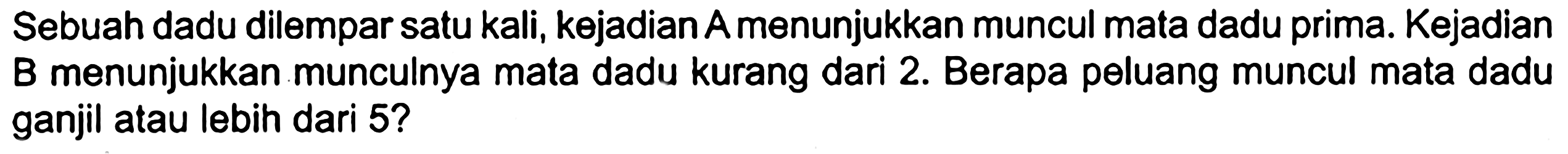 Sebuah dadu dilempar satu kali, kejadian A menunjukkan muncul mata dadu prima. Kejadian B menunjukkan munculnya mata dadu kurang dari 2. Berapa peluang muncul mata dadu ganjil atau lebih dari 5 ?