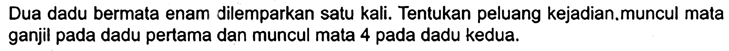 Dua dadu bermata enam dilemparkan satu kali. Tentukan peluang kejadian.muncul mata ganjil pada dadu pertama dan muncul mata 4 pada dadu kedua.