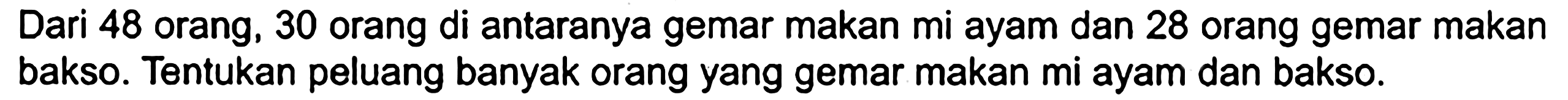 Dari 48 orang, 30 orang di antaranya gemar makan mi ayam dan 28 orang gemar makan bakso. Tentukan peluang banyak orang yang gemar makan mi ayam dan bakso.