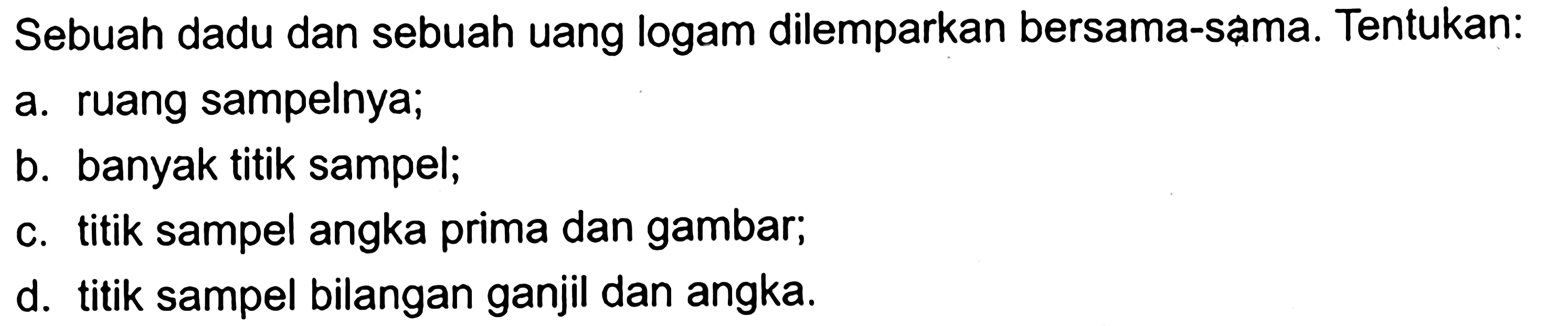 Sebuah dadu dan sebuah uang logam dilemparkan bersama-sama. Tentukan: a. ruang sampelnya; b. banyak titik sampel; c. titik sampel angka prima dan gambar; d. titik sampel bilangan ganjil dan angka.