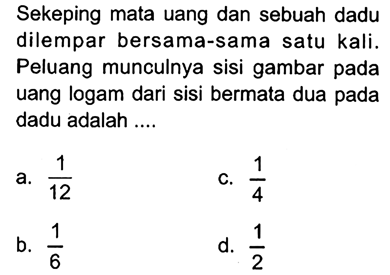 Sekeping mata uang dan sebuah dadu dilempar bersama-sama satu kali. Peluang munculnya sisi gambar pada uang logam dari sisi bermata dua pada dadu adalah ....