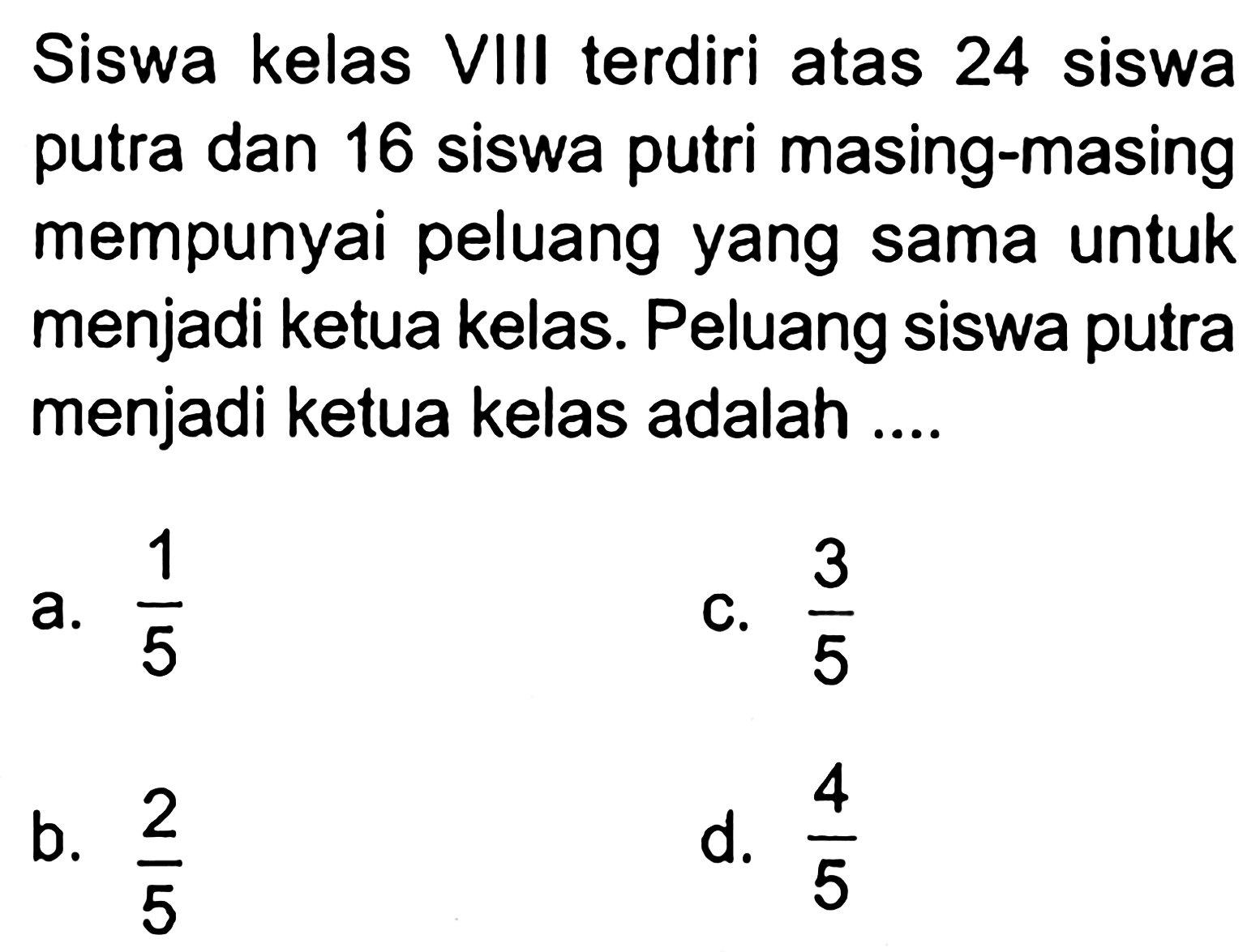 Siswa kelas VIII terdiri atas 24 siswa putra dan 16 siswa putri masing-masing mempunyai peluang yang sama untuk menjadi ketua kelas. Peluang siswa putra menjadi ketua kelas adalah ....