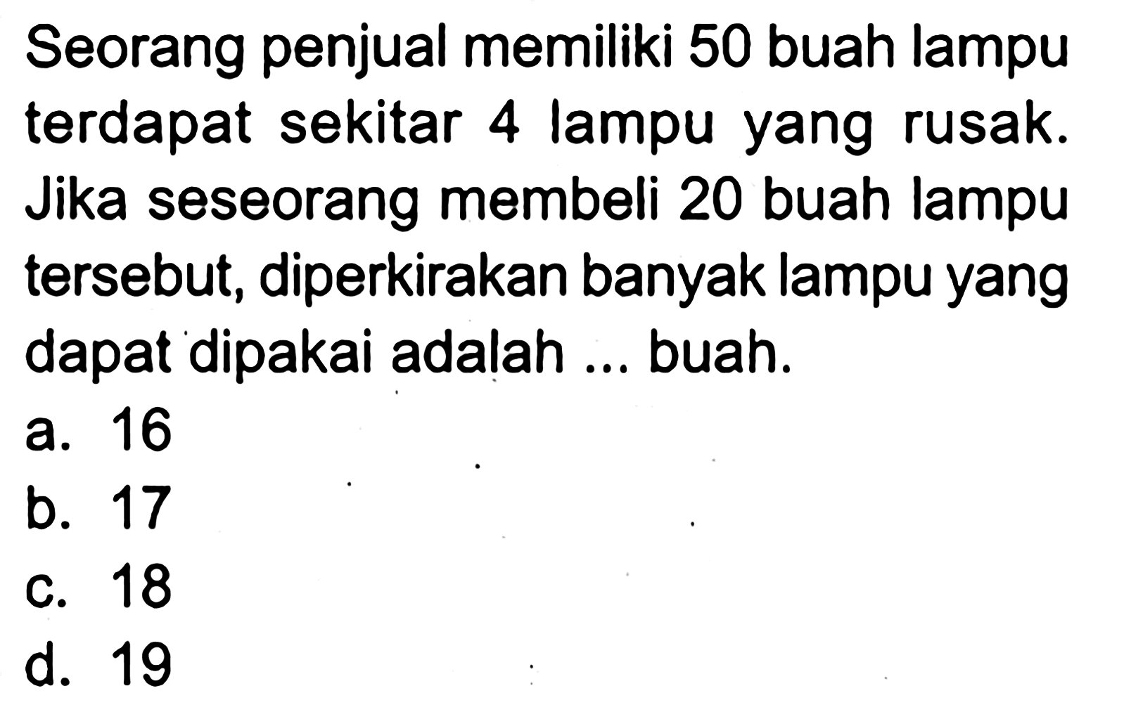 Seorang penjual memiliki 50 buah lampu terdapat sekitar 4 lampu yang rusak. Jika seseorang membeli 20 buah lampu tersebut, diperkirakan banyak lampu yang dapat dipakai adalah ... buah.