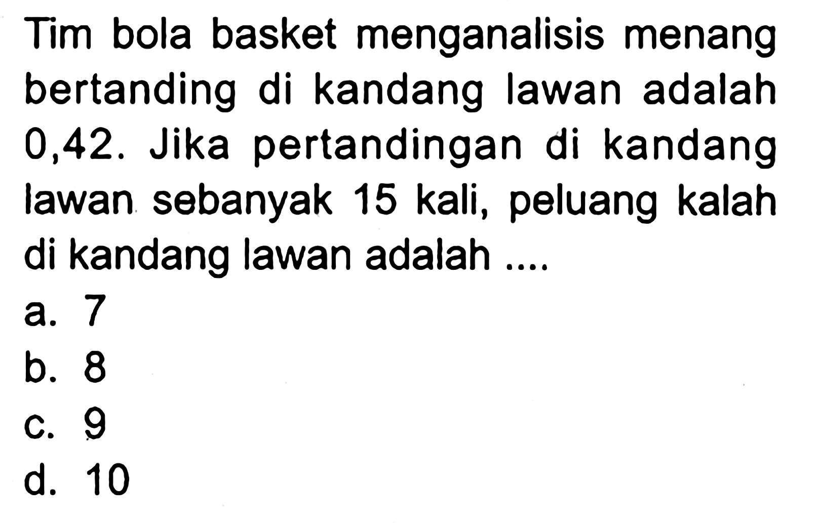 Tim bola basket menganalisis menang bertanding di kandang lawan adalah 0,42. Jika pertandingan di kandang lawan sebanyak 15 kali, peluang kalah di kandang lawan adalah ....