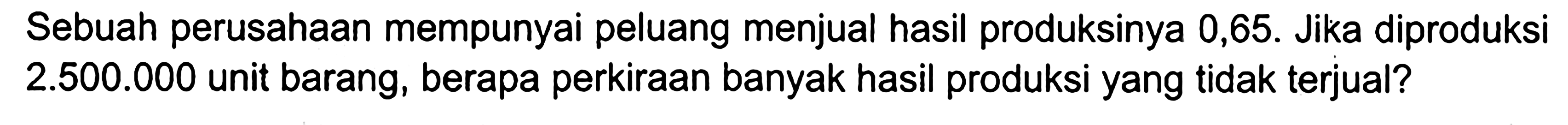 Sebuah perusahaan mempunyai peluang menjual hasil produksinya 0,65. Jika diproduksi 2.500.000 unit barang, berapa perkiraan banyak hasil produksi yang tidak terjual?