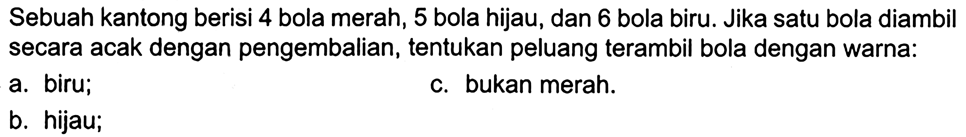 Sebuah kantong berisi 4 bola merah, 5 bola hijau, dan 6 bola biru. Jika satu bola diambil secara acak dengan pengembalian, tentukan peluang terambil bola dengan warna:a. biru;b. hijau;c. bukan merah.