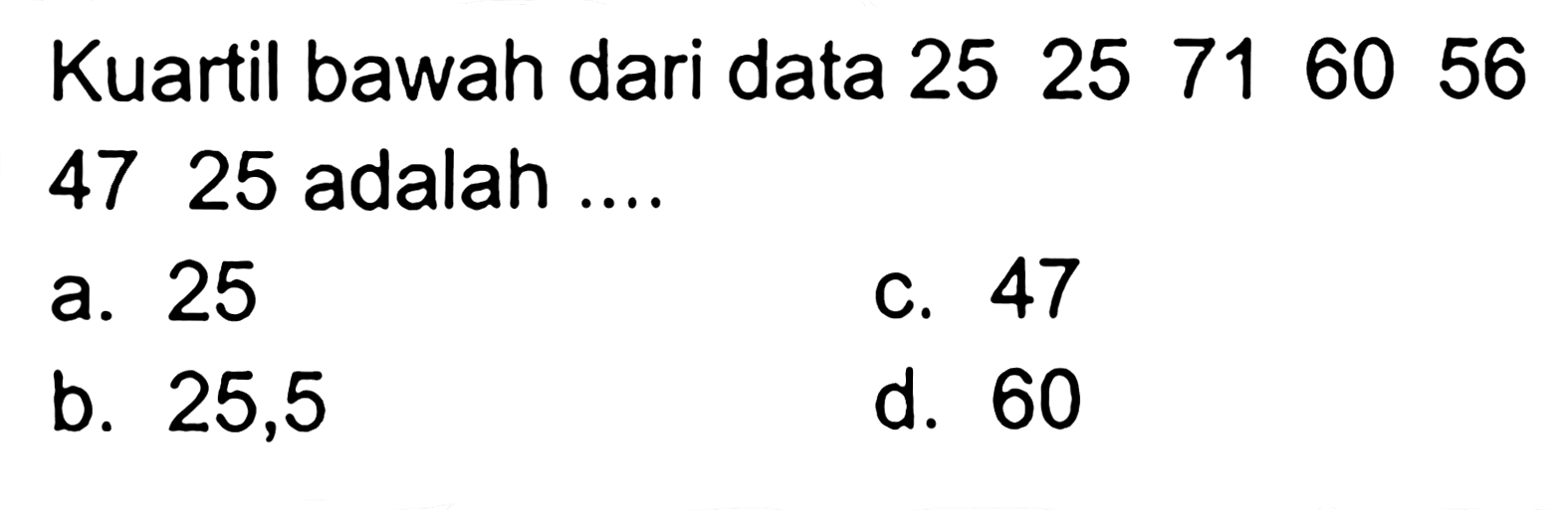 Kuartil bawah dari data 25 25 71 60 56 47 25 adalah ....