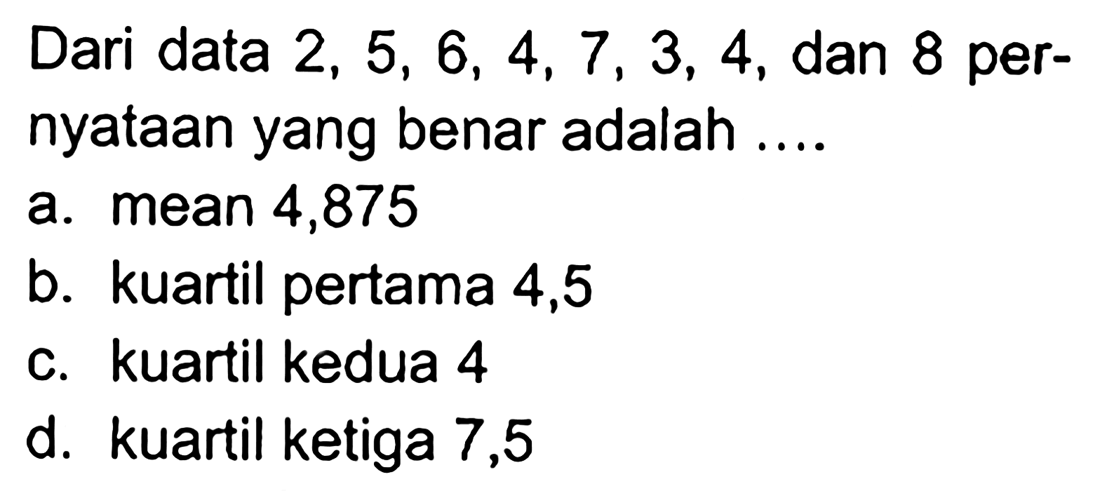 Dari data  2,5,6,4,7,3,4 , dan 8 pernyataan yang benar adalah ....a. mean 4,875b. kuartil pertama 4,5c. kuartil kedua 4d. kuartil ketiga 7,5