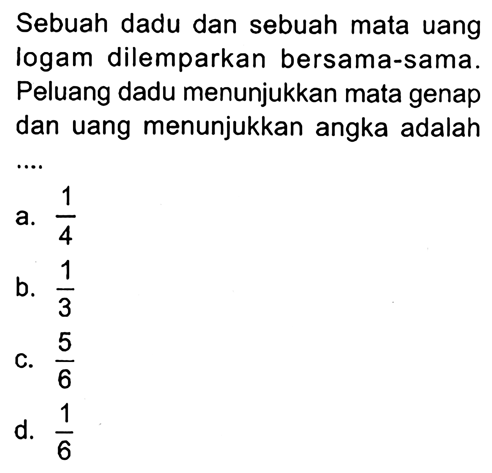 Sebuah dadu dan sebuah mata uang logam dilemparkan bersama-sama. Peluang dadu menunjukkan mata genap dan uang menunjukkan angka adalah... 