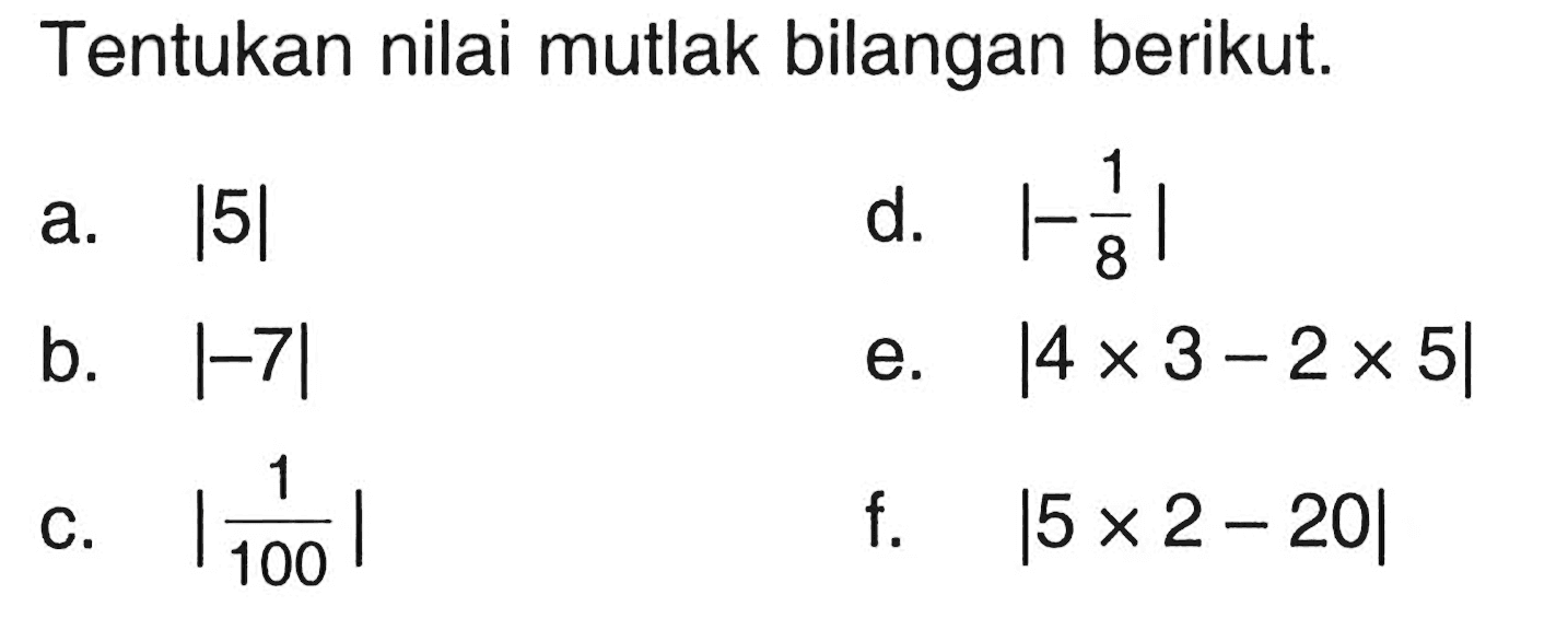 Tentukan nilai mutlak bilangan berikut: a. |5| d. |-1/8| b. |-7| e. |4 x 3 - 2 x 5| c. |1/100| f. |5 x 2 -20|