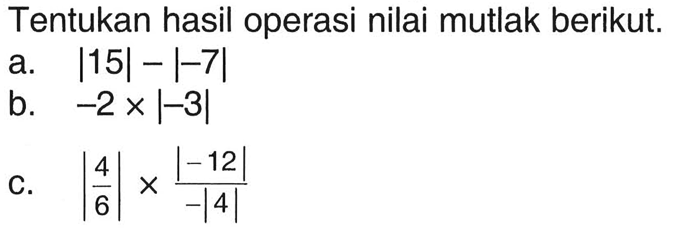 Tentukan hasil operasi nilai mutlak berikut. a. |15|-|-7| b. -2x|-3| c. |4/6|x|-12|/-|4|