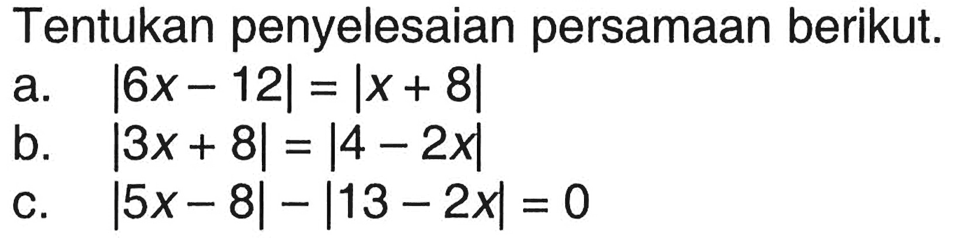 Tentukan penyelesaian persamaan berikut. a. |6x-12|=|x+8| b. |3x+8|=|4-2x| c. |5x-8|-|13-2x|=0