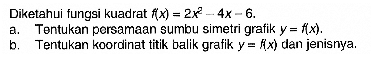 Diketahui fungsi kuadrat f(x) = 2x^2 - 4x - 6. a. Tentukan persamaan sumbu simetri grafik y = f(x). b. Tentukan koordinat titik balik grafik y = f(x) dan jenisnya.