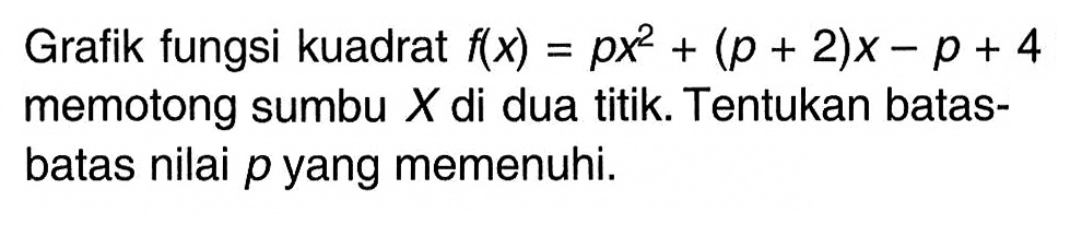 Grafik fungsi kuadrat  f(x)=p x^2+(p+2) x-p+4  memotong sumbu  X  di dua titik. Tentukan batasbatas nilai  p  yang memenuhi.