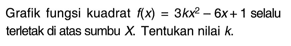 Grafik fungsi kuadrat f(x) = 3kx^2 - 6x + 1 selalu terletak di atas sumbu X. Tentukan nilai k.