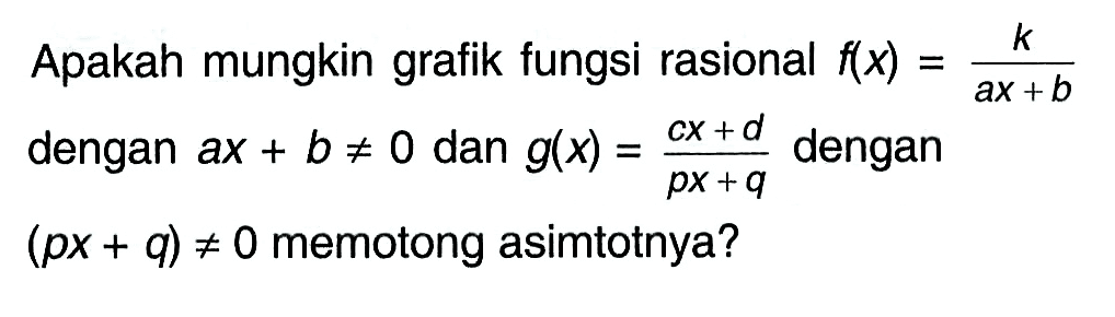 Apakah mungkin grafik fungsi rasional f(x)=k/(ax+b) dengan ax+b =/= 0 dan g(x)=(cx+d)/(px+q) dengan (px+q) =/= 0 memotong asimtotnya? 