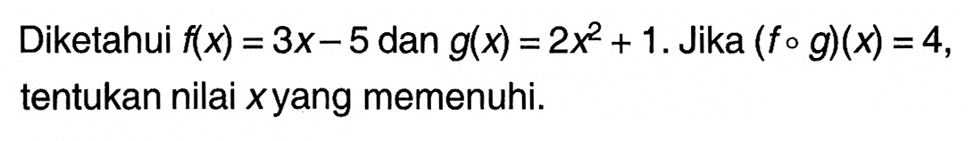 Diketahui f(x)=3x-5 dan g(x)=2x^2+1. Jika (fog)(x)=4, tentukan nilai x yang memenuhi.