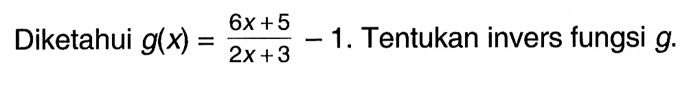 Diketahui g(x)=(6x+5)/(2x+3)-1. Tentukan invers fungsi g.