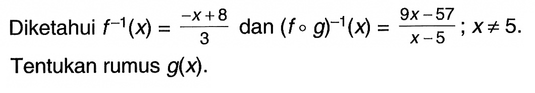 Diketahui  f^-1(x)=-x+8/3  dan  (f o g)^-1(x)=9 x-57/x-5 ; x =/= 5 . Tentukan rumus  g(x) .