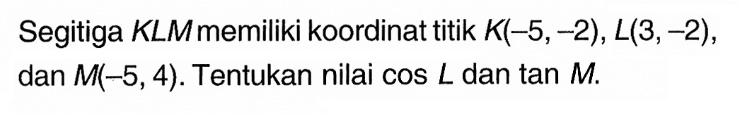 Segitiga KLM memiliki koordinat titik K(-5, -2), L(3, -2), dan M(-5,4). Tentukan nilai cos L dan tan M.