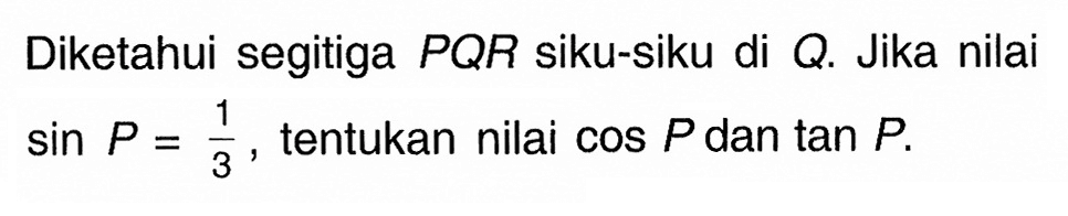 Diketahui segitiga PQR siku-siku di Q. Jika nilai sin P=1/3, tentukan nilai cos P dan tan P.