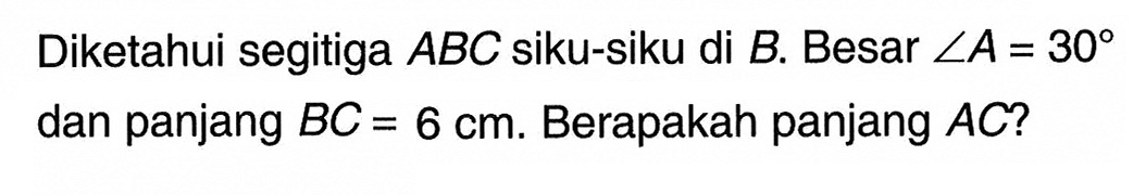 Diketahui segitiga ABC siku-siku di B. Besar sudut A=30 dan panjang BC=6 cm. Berapakah panjang AC?