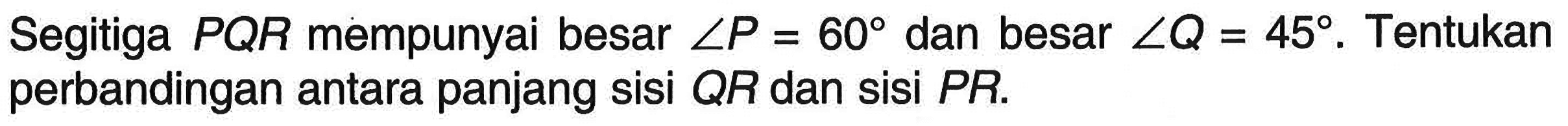 Segitiga PQR mempunyai besar sudut P=60 dan besar sudut Q=45. Tentukan perbandingan antara panjang sisi QR dan sisi PR.