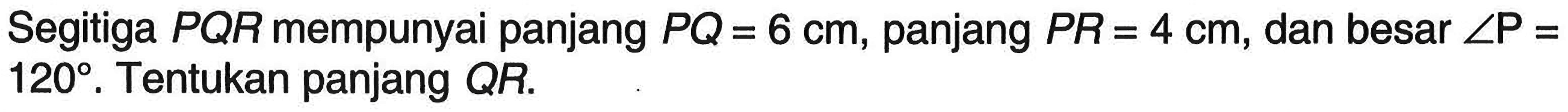 Segitiga PQR mempunyai panjang PQ=6 cm, panjang PR=4 cm, dan besar sudut P= 120. Tentukan panjang QR. 